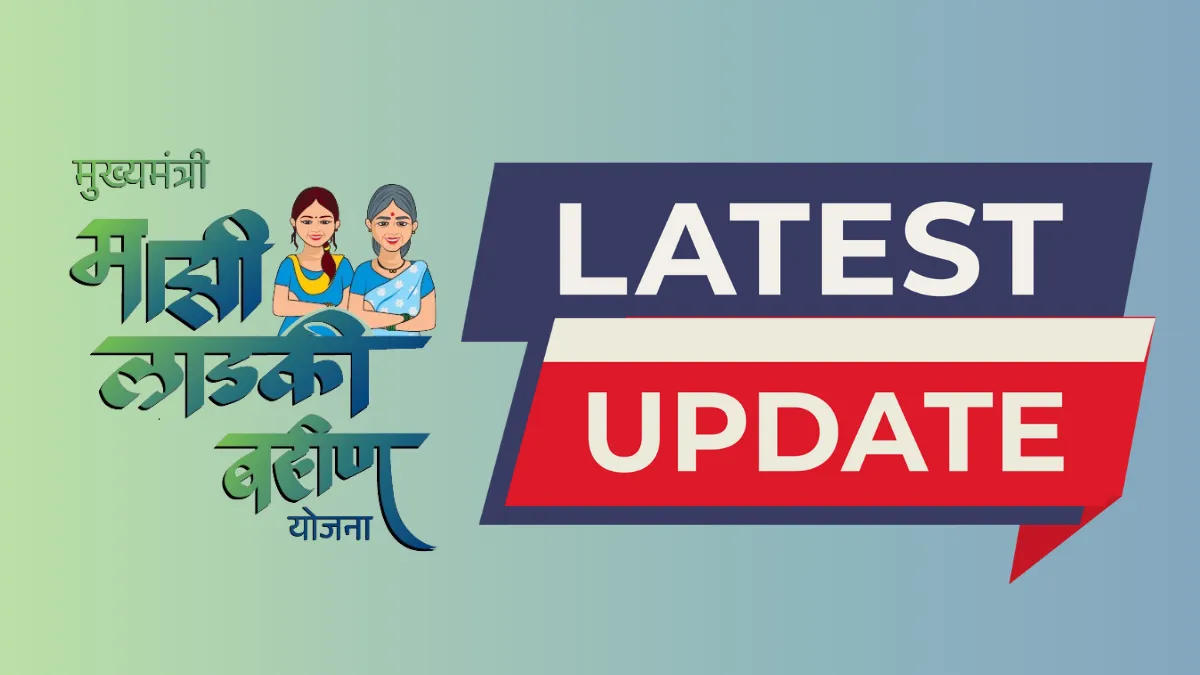 Ladki Bahin Yojana Latest Updates